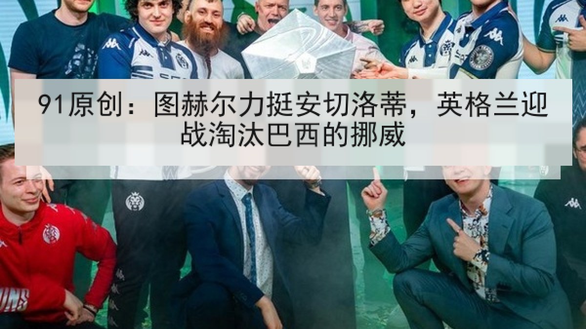 91原创：图赫尔力挺安切洛蒂，英格兰迎战淘汰巴西的挪威