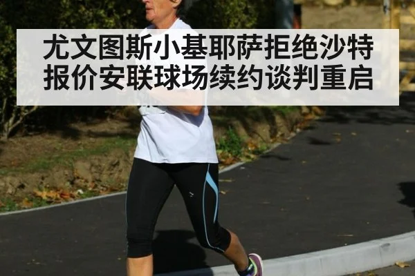 尤文图斯小基耶萨拒绝沙特报价安联球场续约谈判重启