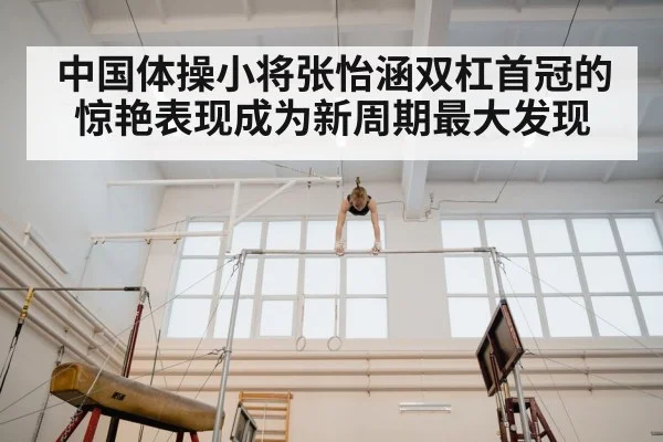 中国体操小将张怡涵双杠首冠的惊艳表现成为新周期最大发现