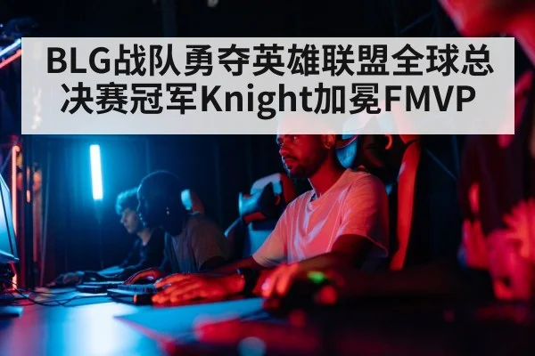 BLG战队勇夺英雄联盟全球总决赛冠军Knight加冕FMVP