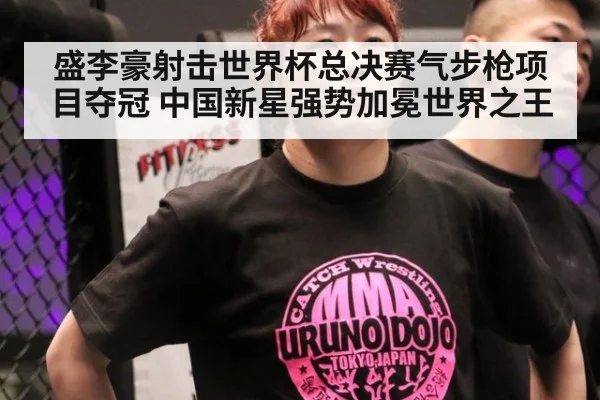 盛李豪射击世界杯总决赛气步枪项目夺冠 中国新星强势加冕世界之王