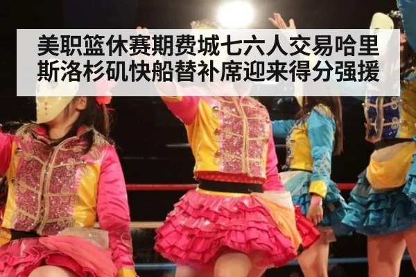 美职篮休赛期费城七六人交易哈里斯洛杉矶快船替补席迎来得分强援