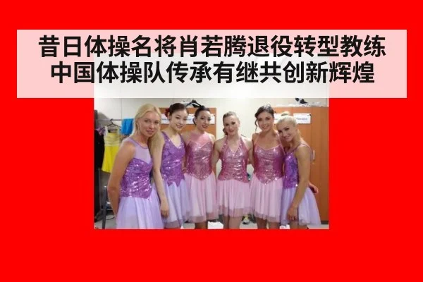 昔日体操名将肖若腾退役转型教练中国体操队传承有继共创新辉煌